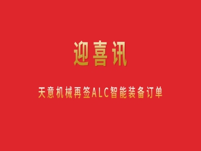 迎喜訊 天意機械再簽ALC智能裝備訂單